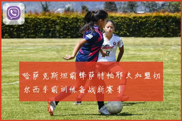 哈萨克斯坦前锋萨特帕耶夫加盟切尔西季前训练备战新赛季