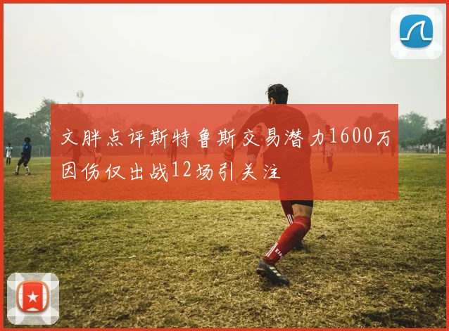 文胖点评斯特鲁斯交易潜力1600万因伤仅出战12场引关注